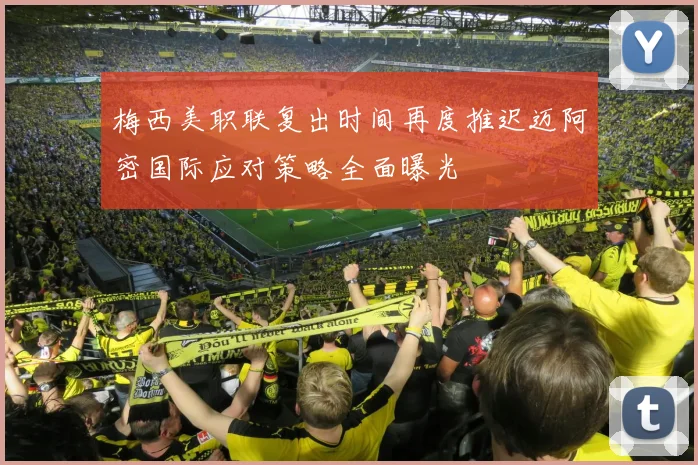 梅西美职联复出时间再度推迟迈阿密国际应对策略全面曝光