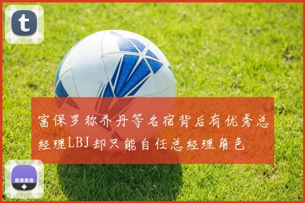 富保罗称乔丹等名宿背后有优秀总经理LBJ却只能自任总经理角色
